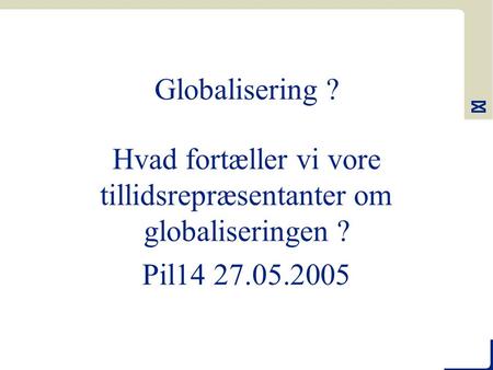 Globalisering ? Hvad fortæller vi vore tillidsrepræsentanter om globaliseringen ? Pil14 27.05.2005.