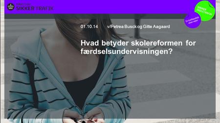 Overskrift Max 1 linje v/Petrea Busck og Gitte Aagaard Hvad betyder skolereformen for færdselsundervisningen? 01.10.14.