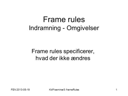 FEN 2013-05-19KbP/seminar3: frameRules1 Frame rules Indramning - Omgivelser Frame rules specificerer, hvad der ikke ændres.