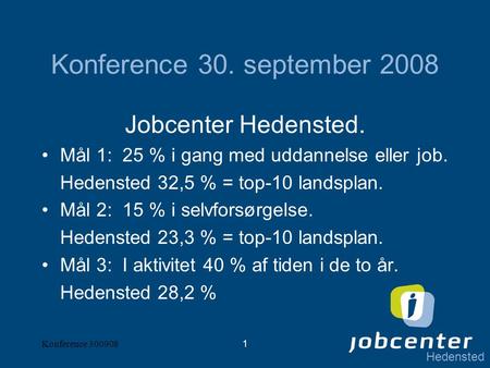 Hedensted Konference 3009081 Konference 30. september 2008 Jobcenter Hedensted. Mål 1: 25 % i gang med uddannelse eller job. Hedensted 32,5 % = top-10.