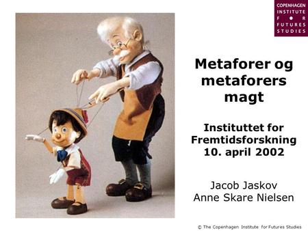 © The Copenhagen Institute for Futures Studies Metaforer og metaforers magt Instituttet for Fremtidsforskning 10. april 2002 Jacob Jaskov Anne Skare Nielsen.