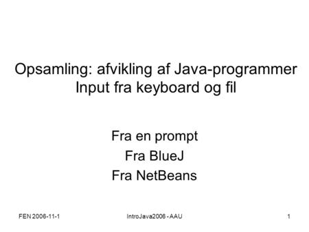 FEN 2006-11-1IntroJava2006 - AAU1 Opsamling: afvikling af Java-programmer Input fra keyboard og fil Fra en prompt Fra BlueJ Fra NetBeans.