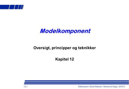 12.1 Mathiassen, Munk-Madsen, Nielsen & Stage, 2000 © Modelkomponent Oversigt, principper og teknikker Kapitel 12.