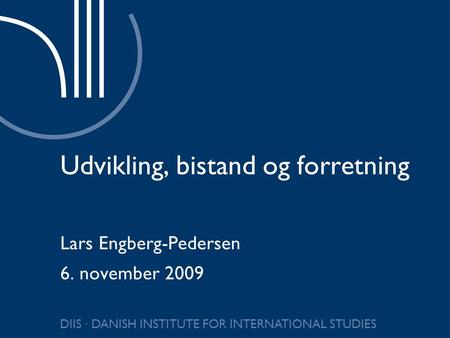 DIIS ∙ DANISH INSTITUTE FOR INTERNATIONAL STUDIES Udvikling, bistand og forretning Lars Engberg-Pedersen 6. november 2009.