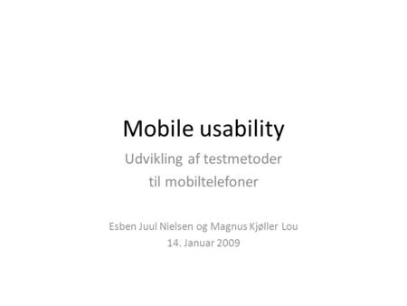 Mobile usability Udvikling af testmetoder til mobiltelefoner Esben Juul Nielsen og Magnus Kjøller Lou 14. Januar 2009.