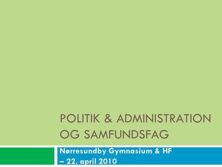 POLITIK & ADMINISTRATION OG SAMFUNDSFAG Nørresundby Gymnasium & HF – 22. april 2010.