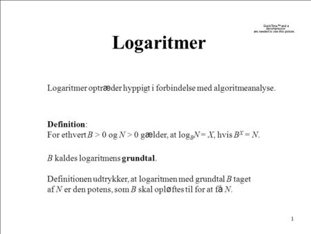1 Logaritmer Logaritmer optr æ der hyppigt i forbindelse med algoritmeanalyse. Definition: For ethvert B > 0 og N > 0 g æ lder, at log B N = X, hvis B.