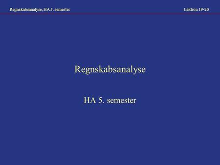 Regnskabsanalyse, HA 5. semester Lektion 19-20 Regnskabsanalyse HA 5. semester.