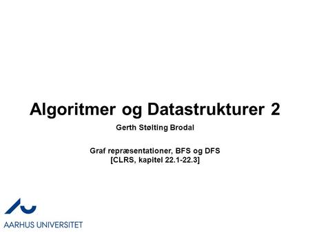Algoritmer og Datastrukturer 2 Graf repræsentationer, BFS og DFS [CLRS, kapitel 22.1-22.3] Gerth Stølting Brodal.