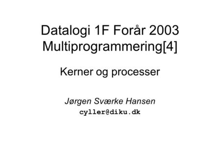 Datalogi 1F Forår 2003 Multiprogrammering[4] Kerner og processer Jørgen Sværke Hansen