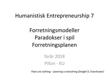 Humanistisk Entrepreneurship 7 Forretningsmodeller Paradokser i spil Forretningsplanen  Pillon - KU Plans are nothing – planning is everything (Dwight.