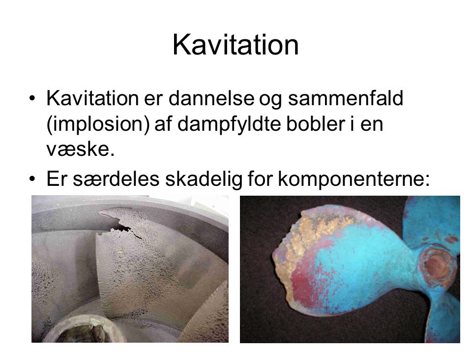 Kavitation Kavitation er dannelse og sammenfald (implosion) af dampfyldte bobler i en væske.