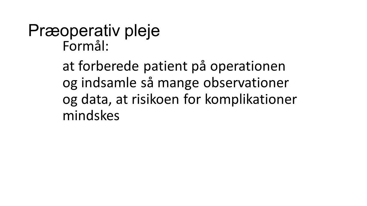 Præoperativ pleje Formål: at forberede patient på operationen og indsamle så mange observationer og data, at risikoen for komplikationer mindskes