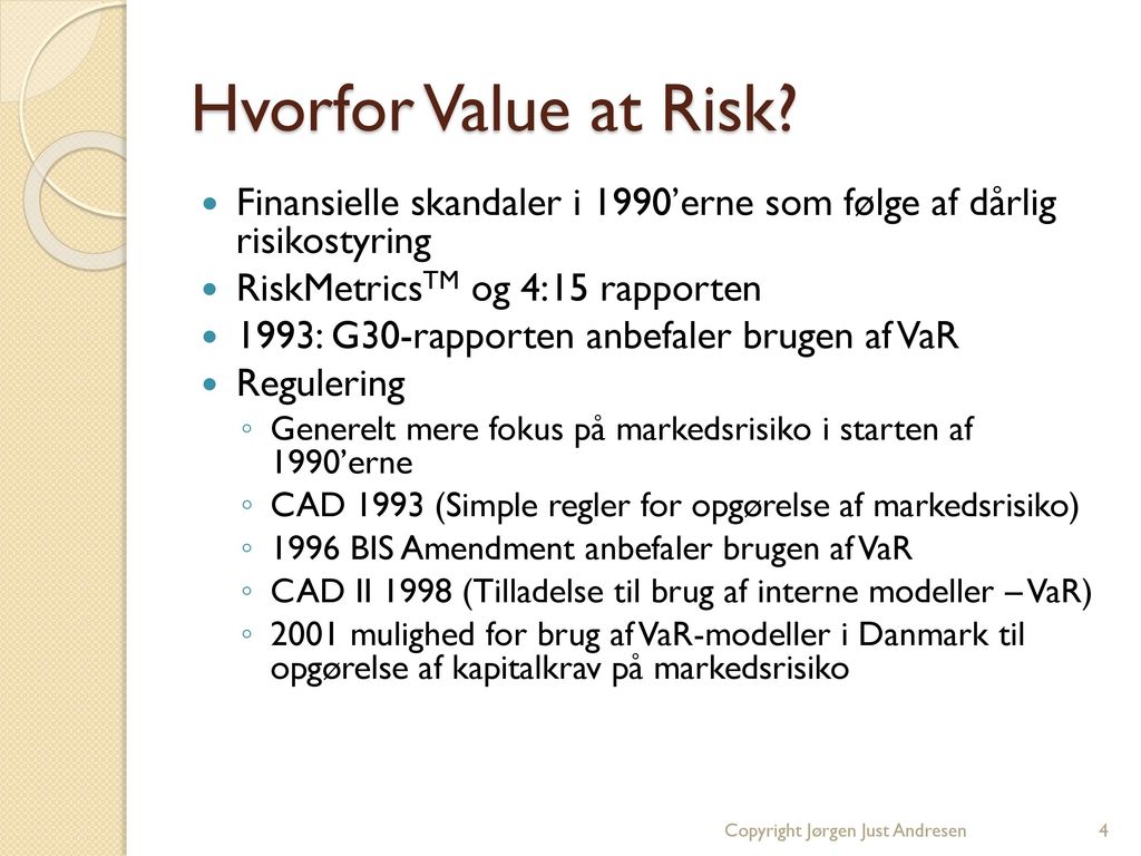 Hvorfor Value at Risk Finansielle skandaler i 1990’erne som følge af dårlig risikostyring. RiskMetricsTM og 4:15 rapporten.