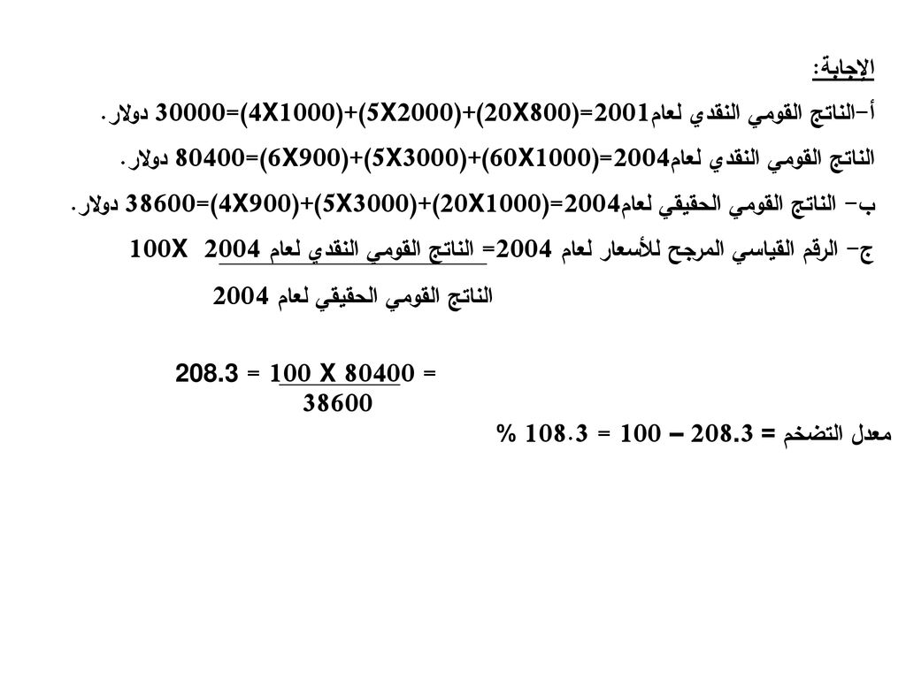 الإجابة: الناتج القومي النقدي لعام2001=(800X20)+(2000X5)+(1000X4)=30000 دولار. الناتج القومي النقدي لعام2004=(1000X60)+(3000X5)+(900X6)=80400 دولار.