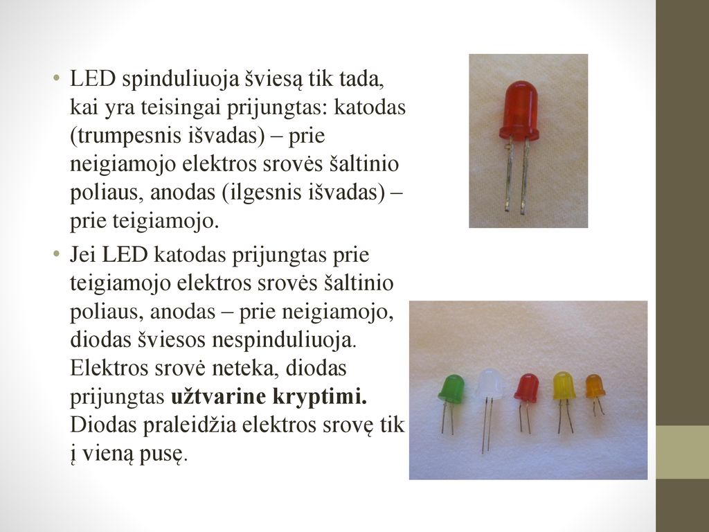 LED spinduliuoja šviesą tik tada, kai yra teisingai prijungtas: katodas (trumpesnis išvadas) – prie neigiamojo elektros srovės šaltinio poliaus, anodas (ilgesnis išvadas) – prie teigiamojo.