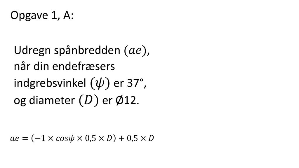 Opgave 1, A: Udregn spånbredden (𝑎𝑒), når din endefræsers indgrebsvinkel (𝜓) er 37°, og diameter (𝐷) er Ø12.