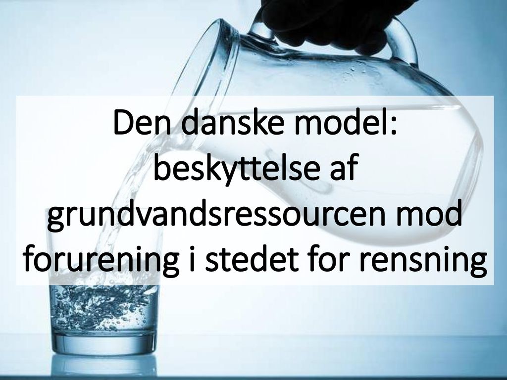 Den danske model: beskyttelse af grundvandsressourcen mod forurening i stedet for rensning