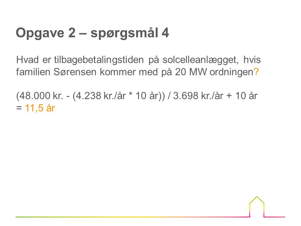 Opgave 2 – spørgsmål 4 Hvad er tilbagebetalingstiden på solcelleanlægget, hvis familien Sørensen kommer med på 20 MW ordningen