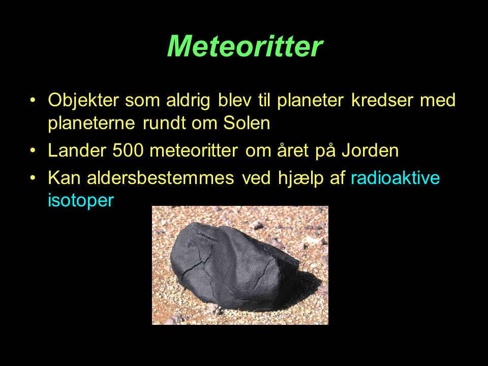 Meteoritter Objekter som aldrig blev til planeter kredser med planeterne rundt om Solen. Lander 500 meteoritter om året på Jorden.