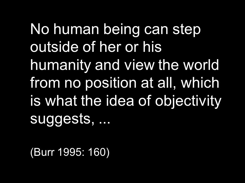 No human being can step outside of her or his humanity and view the world from no position at all, which is what the idea of objectivity suggests, ...