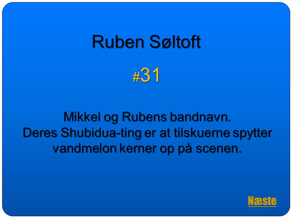 Ruben Søltoft #31. Mikkel og Rubens bandnavn. Deres Shubidua-ting er at tilskuerne spytter vandmelon kerner op på scenen.