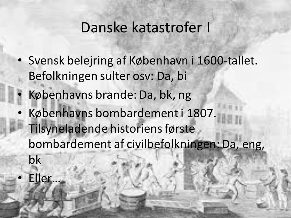 Danske katastrofer I Svensk belejring af København i 1600-tallet. Befolkningen sulter osv: Da, bi. Københavns brande: Da, bk, ng.