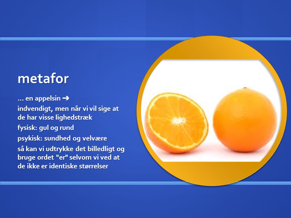 metafor … en appelsin ➔ indvendigt, men når vi vil sige at de har visse lighedstræk. fysisk: gul og rund.