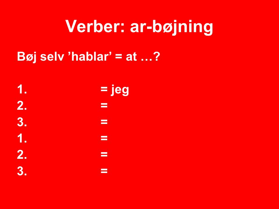 Verber: ar-bøjning Bøj selv ’hablar’ = at … = jeg = 1. = 2. = 3. =
