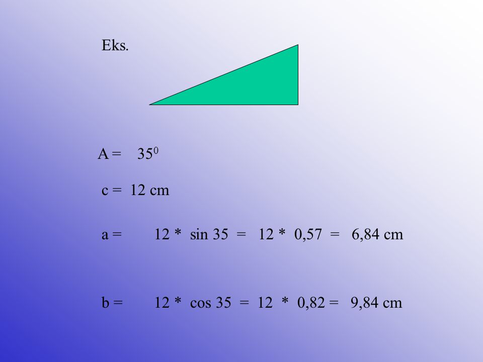 Eks. A = 350. c = 12 cm. a = 12 * sin 35 = 12 * 0,57 = 6,84 cm.