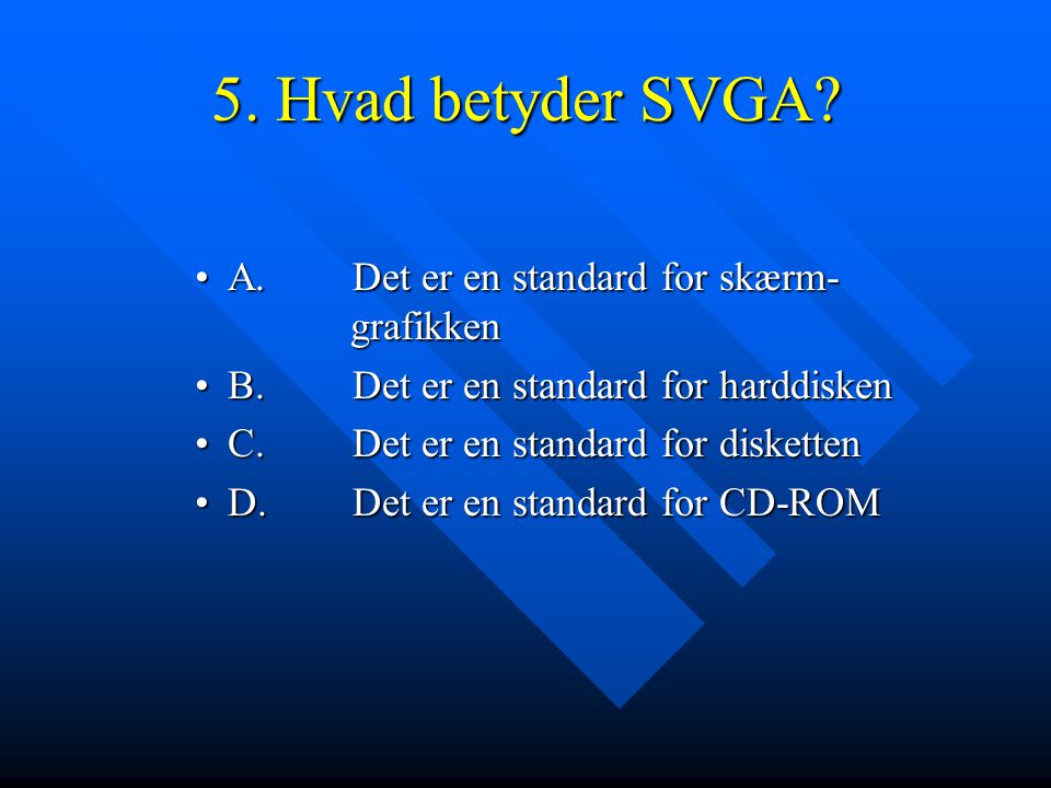 5. Hvad betyder SVGA A. Det er en standard for skærm- grafikken