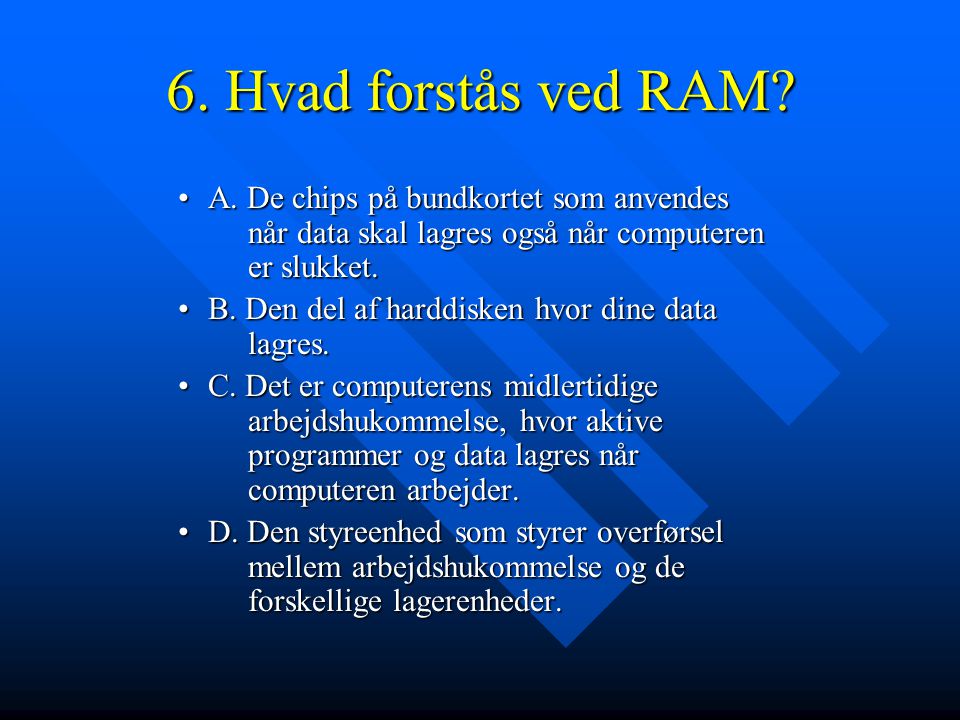 6. Hvad forstås ved RAM A. De chips på bundkortet som anvendes når data skal lagres også når computeren er slukket.