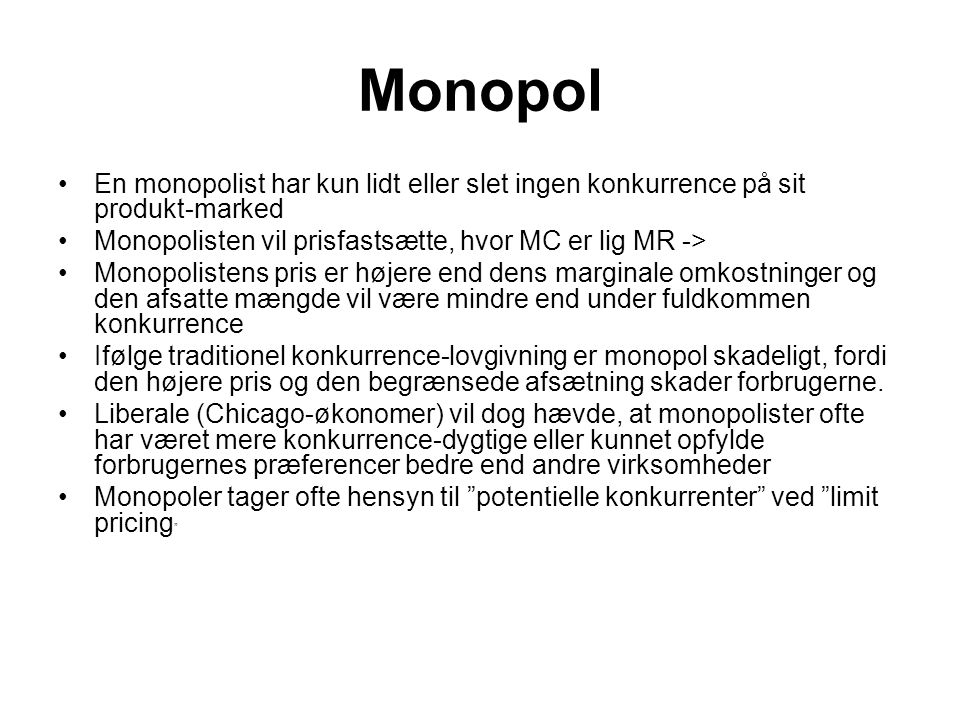 Monopol En monopolist har kun lidt eller slet ingen konkurrence på sit produkt-marked. Monopolisten vil prisfastsætte, hvor MC er lig MR ->