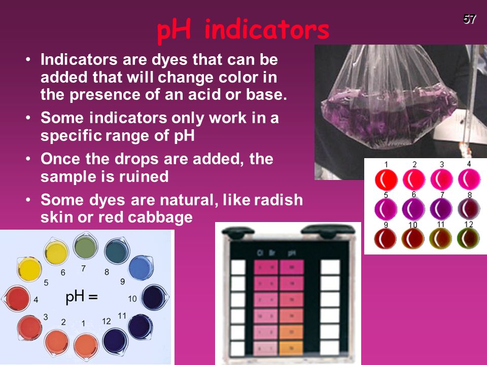 pH indicators Indicators are dyes that can be added that will change color in the presence of an acid or base.