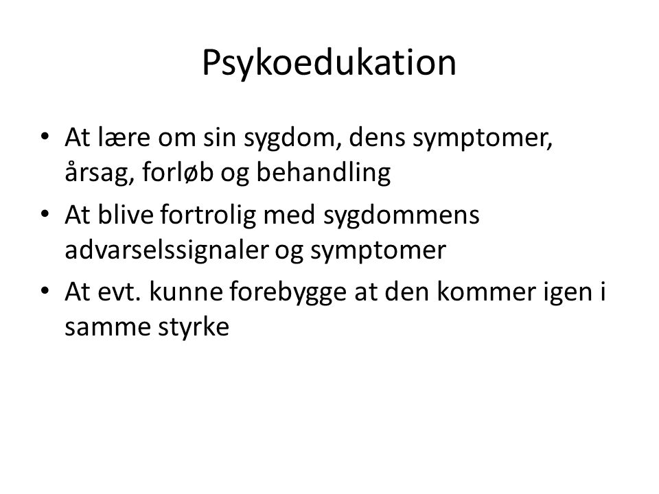 Psykoedukation At lære om sin sygdom, dens symptomer, årsag, forløb og behandling. At blive fortrolig med sygdommens advarselssignaler og symptomer.