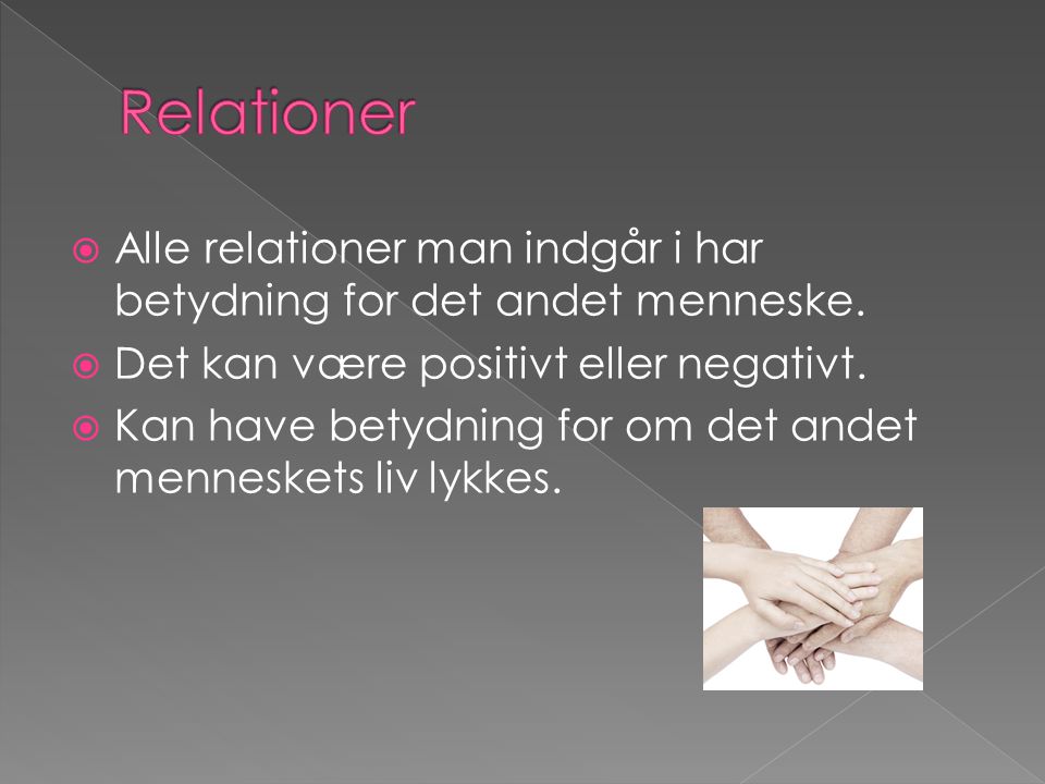 Relationer Alle relationer man indgår i har betydning for det andet menneske. Det kan være positivt eller negativt.