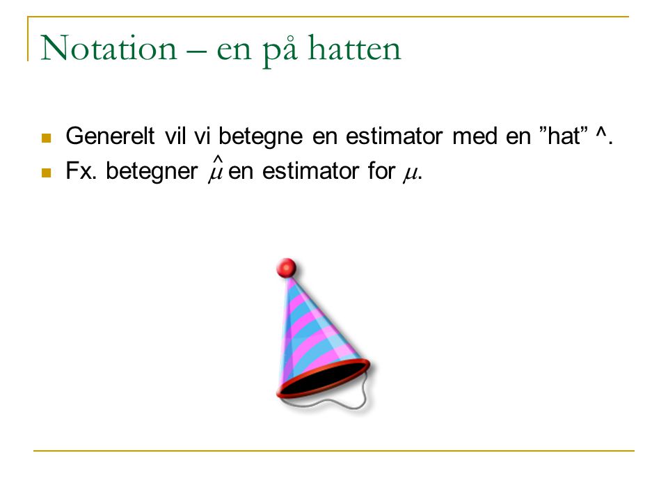 Notation – en på hatten Generelt vil vi betegne en estimator med en hat ^. Fx. betegner m en estimator for m.