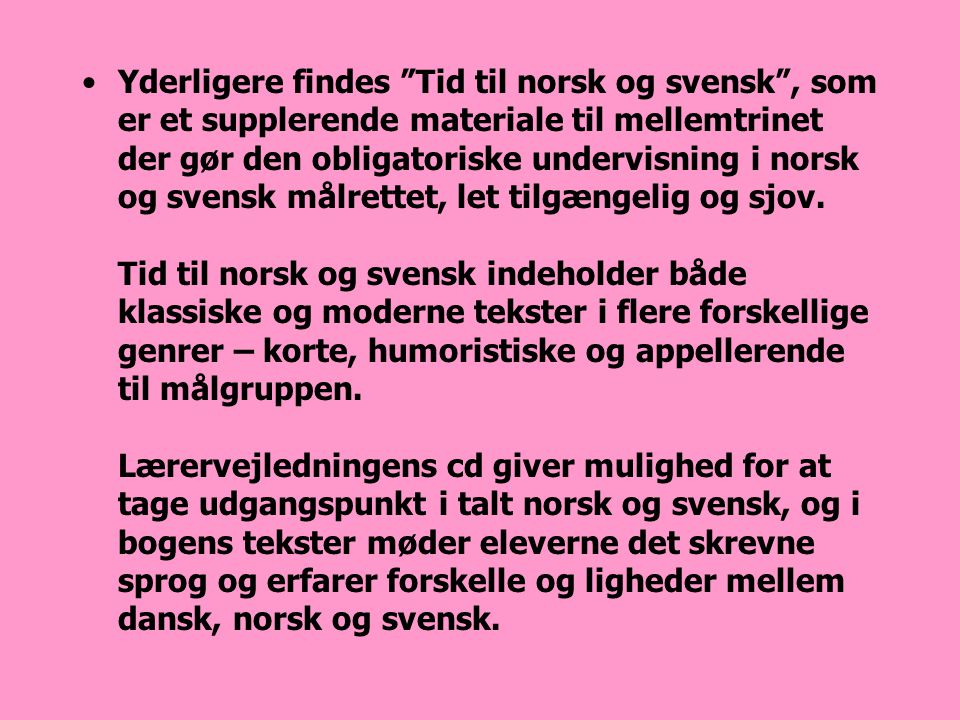 Yderligere findes Tid til norsk og svensk , som er et supplerende materiale til mellemtrinet der gør den obligatoriske undervisning i norsk og svensk målrettet, let tilgængelig og sjov.