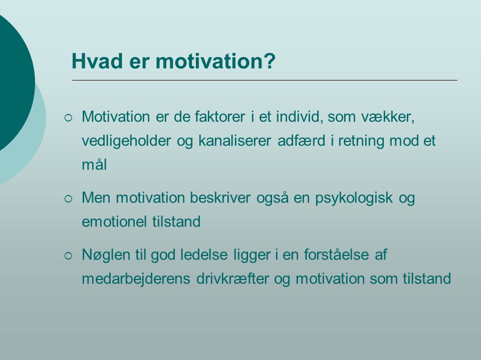 Hvad er motivation Motivation er de faktorer i et individ, som vækker, vedligeholder og kanaliserer adfærd i retning mod et mål.