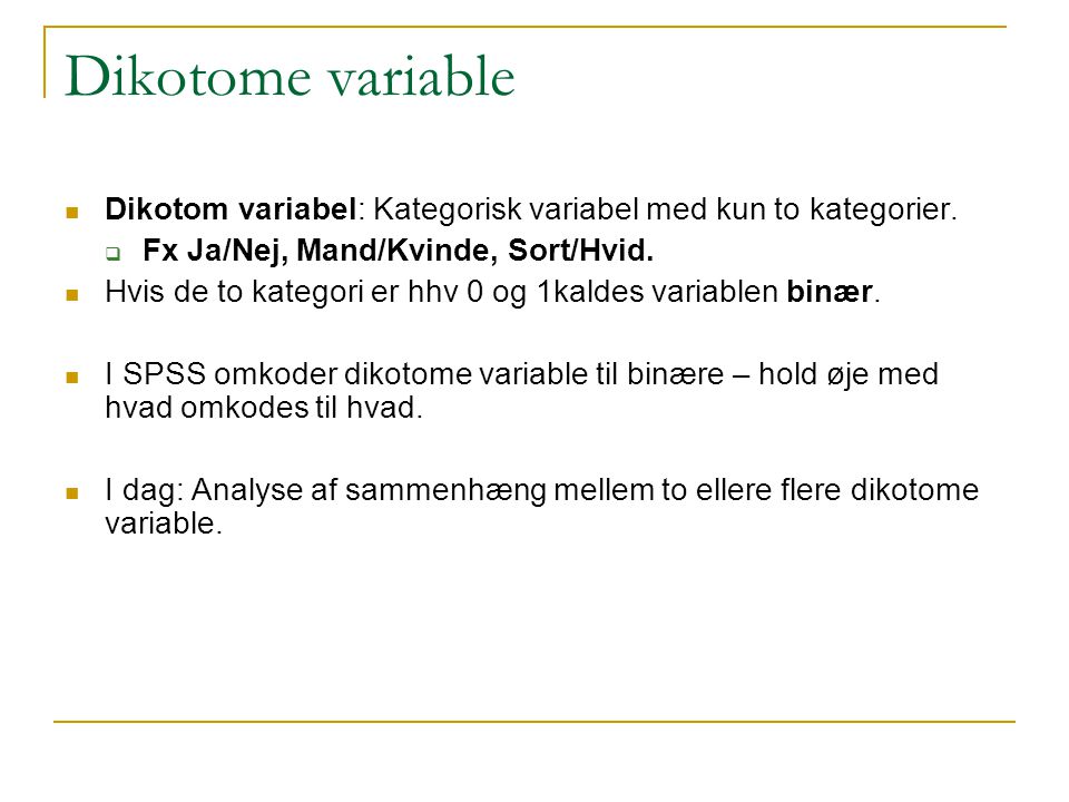Dikotome variable Dikotom variabel: Kategorisk variabel med kun to kategorier. Fx Ja/Nej, Mand/Kvinde, Sort/Hvid.