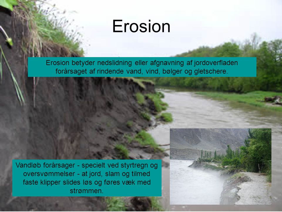 Erosion Erosion betyder nedslidning eller afgnavning af jordoverfladen forårsaget af rindende vand, vind, bølger og gletschere.