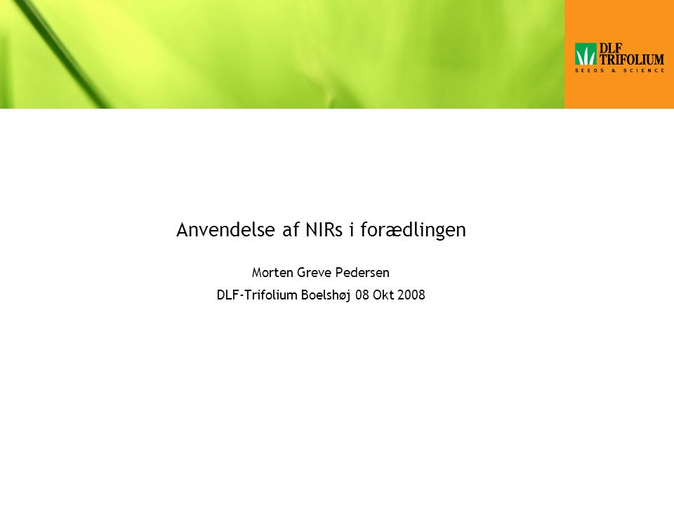 Anvendelse af NIRs i forædlingen Morten Greve Pedersen DLF-Trifolium Boelshøj 08 Okt 2008