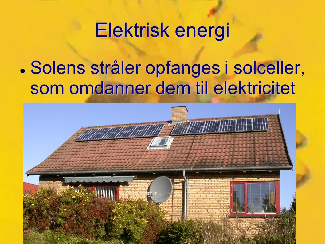 Elektrisk energi Solens stråler opfanges i solceller, som omdanner dem til elektricitet