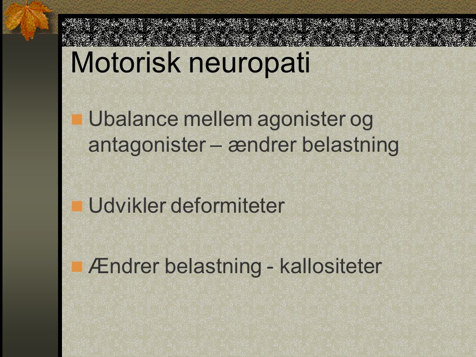 Motorisk neuropati Ubalance mellem agonister og antagonister – ændrer belastning. Udvikler deformiteter.