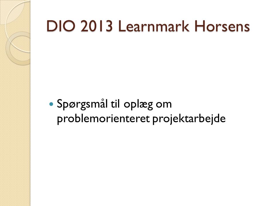 DIO 2013 Learnmark Horsens Spørgsmål til oplæg om problemorienteret projektarbejde