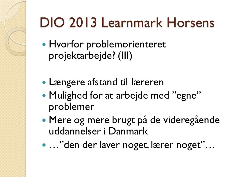DIO 2013 Learnmark Horsens Hvorfor problemorienteret projektarbejde (III) Længere afstand til læreren.