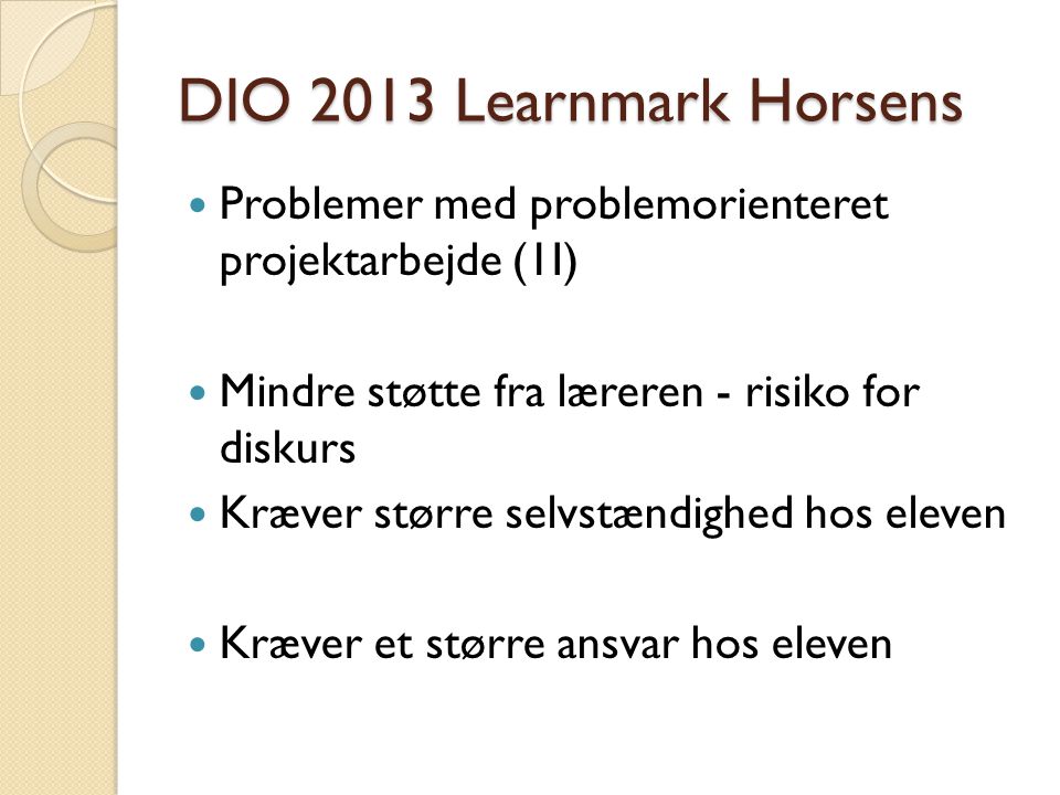 DIO 2013 Learnmark Horsens Problemer med problemorienteret projektarbejde (1I) Mindre støtte fra læreren - risiko for diskurs.