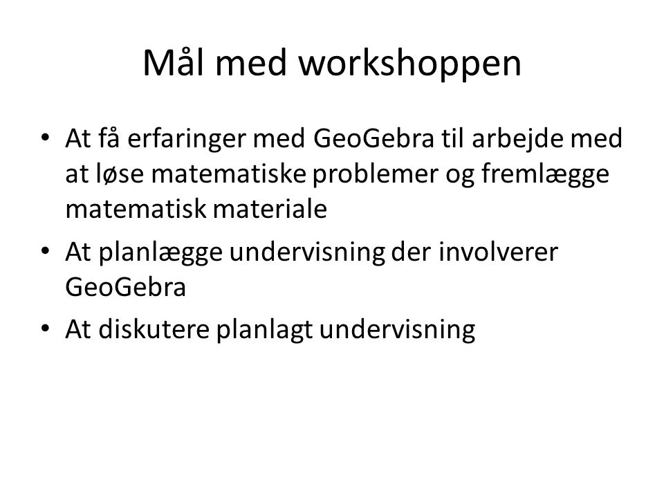 Mål med workshoppen At få erfaringer med GeoGebra til arbejde med at løse matematiske problemer og fremlægge matematisk materiale.