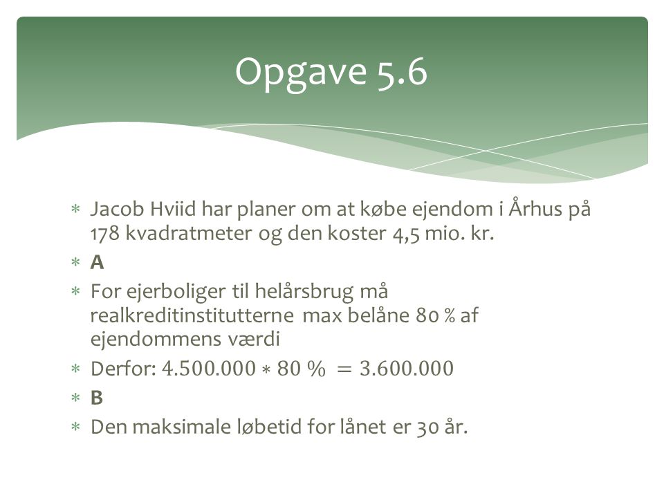Opgave 5.6 Jacob Hviid har planer om at købe ejendom i Århus på 178 kvadratmeter og den koster 4,5 mio. kr.