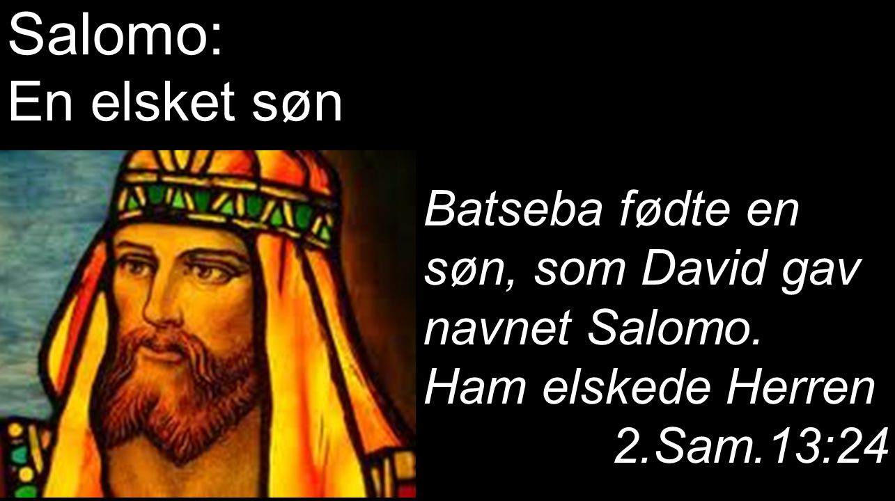 Salomo: En elsket søn. Batseba fødte en søn, som David gav navnet Salomo. Ham elskede Herren. 2.Sam.13:24.